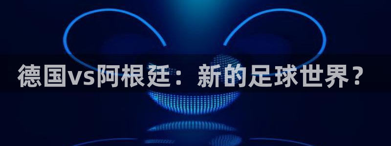 世界杯预选赛亚洲区积分榜：德国vs阿根廷：新的足球世界？