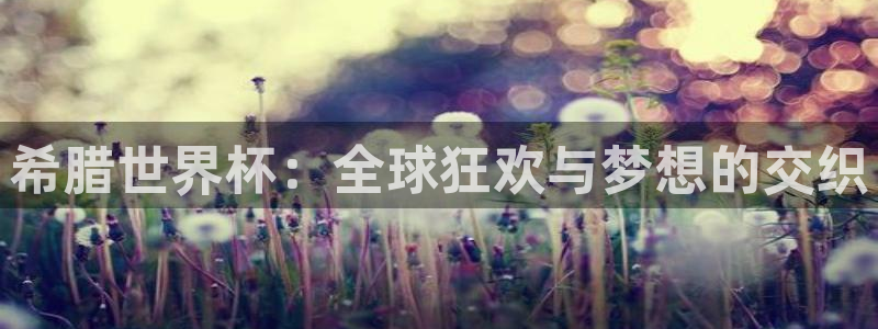 世界杯预选赛亚洲区积分榜：希腊世界杯：全球狂欢与梦想的交织